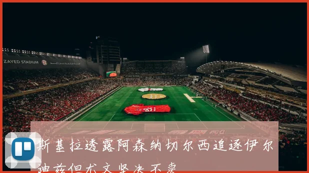 斯基拉透露阿森纳切尔西追逐伊尔迪兹但尤文坚决不卖