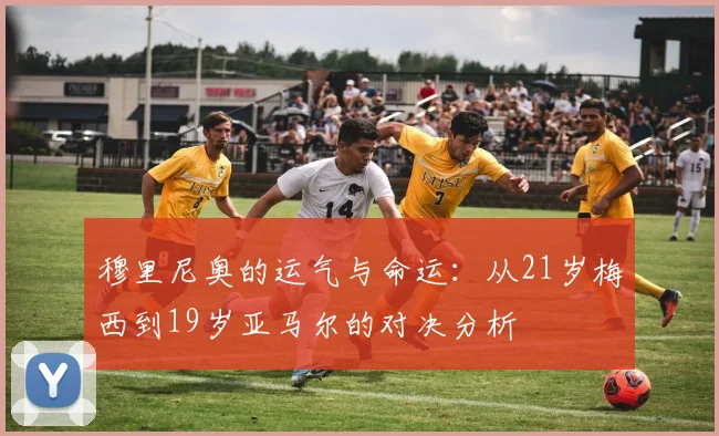 穆里尼奥的运气与命运：从21岁梅西到19岁亚马尔的对决分析