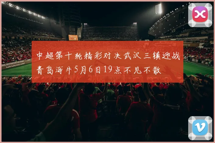 中超第十轮精彩对决武汉三镇迎战青岛海牛5月6日19点不见不散