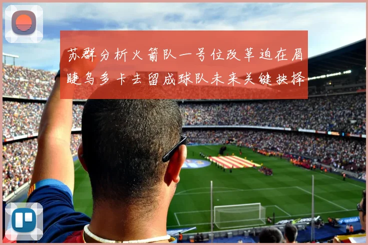 苏群分析火箭队一号位改革迫在眉睫乌多卡去留成球队未来关键抉择