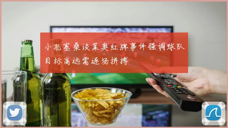 小孔塞桑谈莱奥红牌事件强调球队目标高远需逐场拼搏