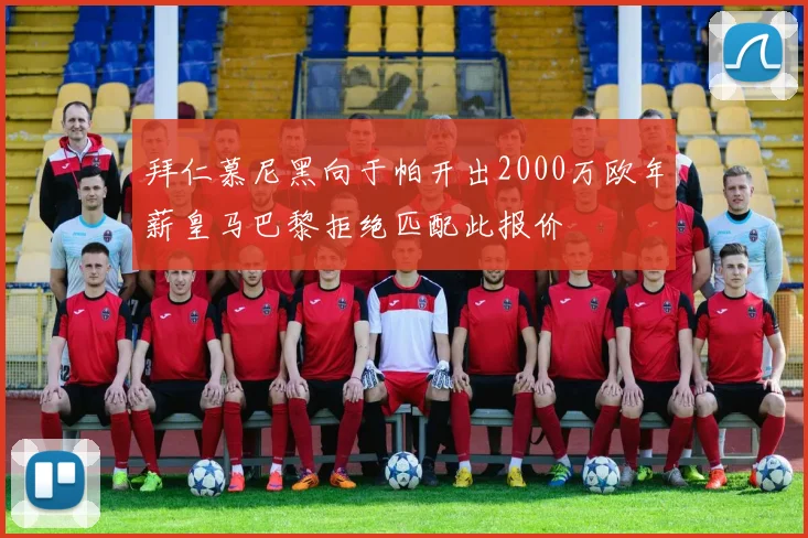 拜仁慕尼黑向于帕开出2000万欧年薪皇马巴黎拒绝匹配此报价