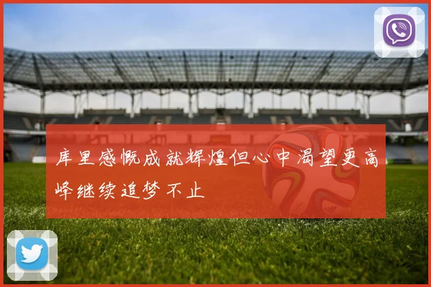 库里感慨成就辉煌但心中渴望更高峰继续追梦不止