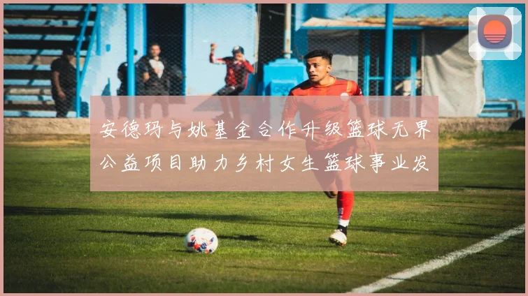安德玛与姚基金合作升级篮球无界公益项目助力乡村女生篮球事业发展