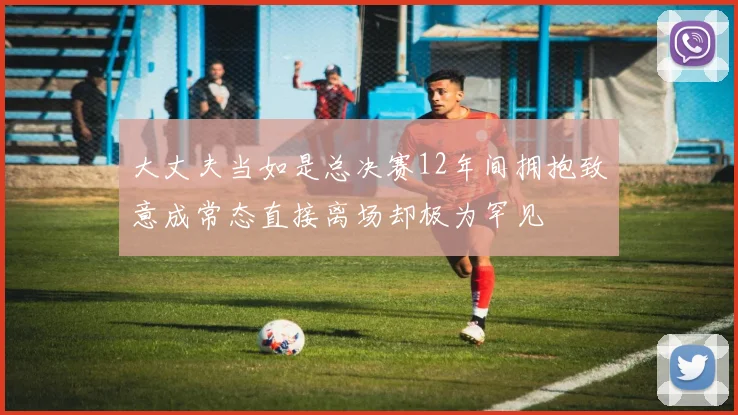 大丈夫当如是总决赛12年间拥抱致意成常态直接离场却极为罕见