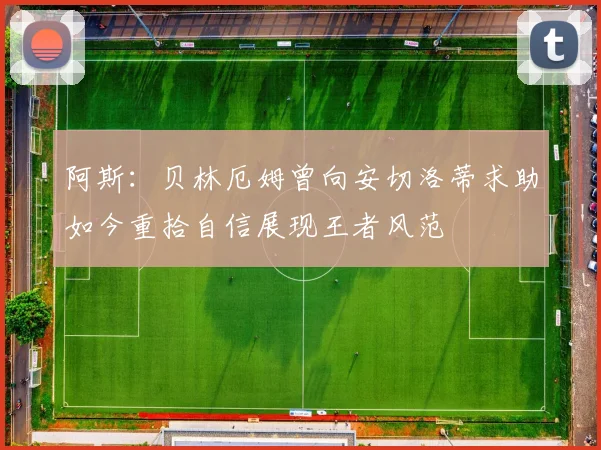 阿斯：贝林厄姆曾向安切洛蒂求助如今重拾自信展现王者风范