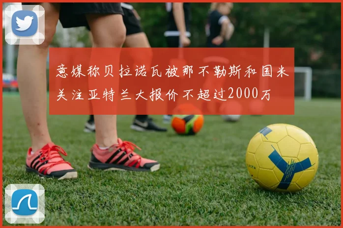 意媒称贝拉诺瓦被那不勒斯和国米关注亚特兰大报价不超过2000万