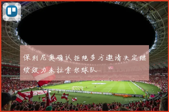 保利尼奥确认拒绝多方邀请决定继续效力米拉索尔球队