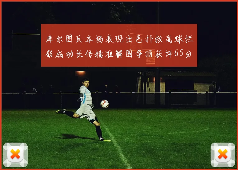 库尔图瓦本场表现出色扑救高球拦截成功长传精准解围争顶获评65分