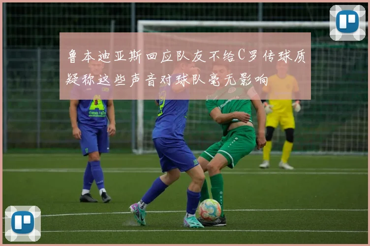 鲁本迪亚斯回应队友不给C罗传球质疑称这些声音对球队毫无影响