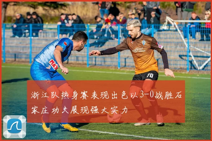 浙江队热身赛表现出色以3-0战胜石家庄功夫展现强大实力