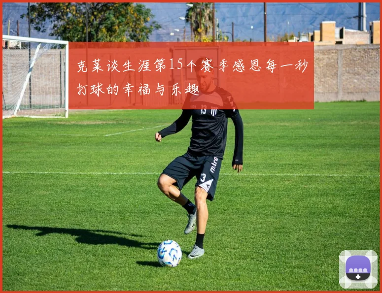 克莱谈生涯第15个赛季感恩每一秒打球的幸福与乐趣