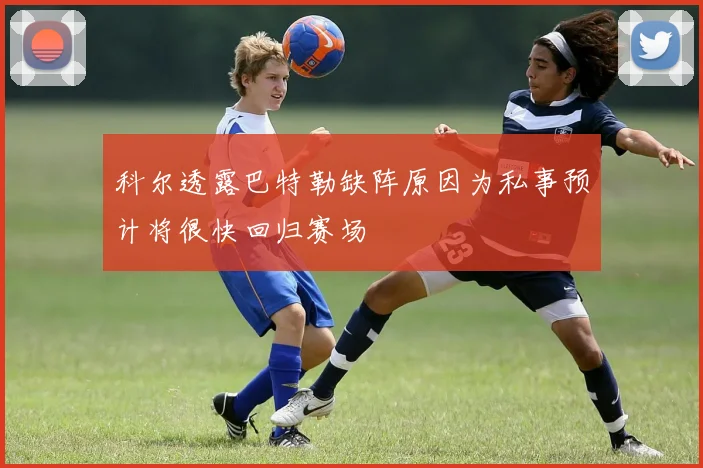 科尔透露巴特勒缺阵原因为私事预计将很快回归赛场