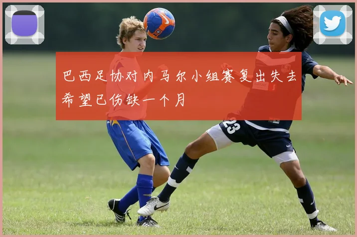 巴西足协对内马尔小组赛复出失去希望已伤缺一个月