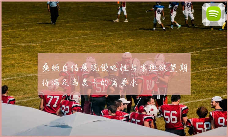 桑顿自信展现侵略性与求胜欲望期待满足乌度卡的高要求