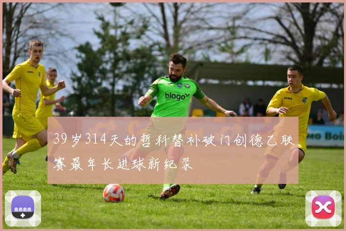39岁314天的哲科替补破门创德乙联赛最年长进球新纪录