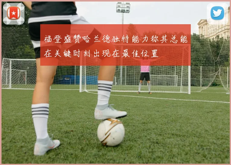 福登盛赞哈兰德独特能力称其总能在关键时刻出现在最佳位置