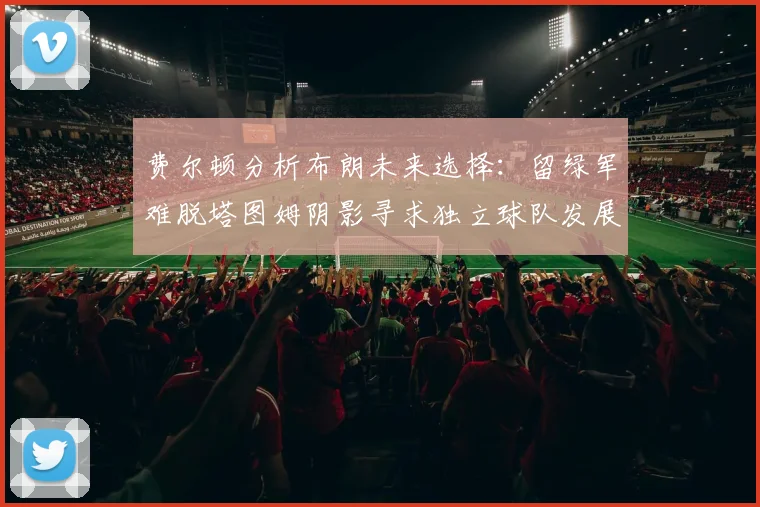 费尔顿分析布朗未来选择：留绿军难脱塔图姆阴影寻求独立球队发展