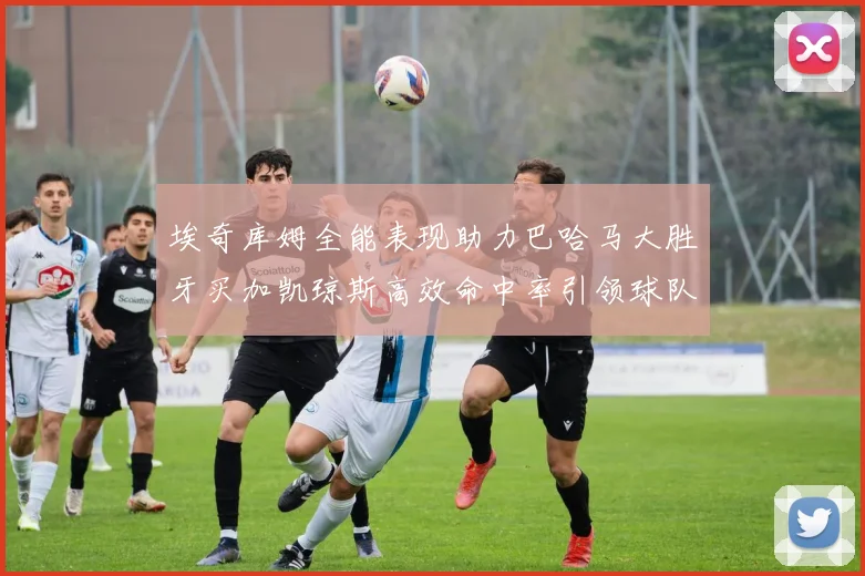 埃奇库姆全能表现助力巴哈马大胜牙买加凯琼斯高效命中率引领球队胜利
