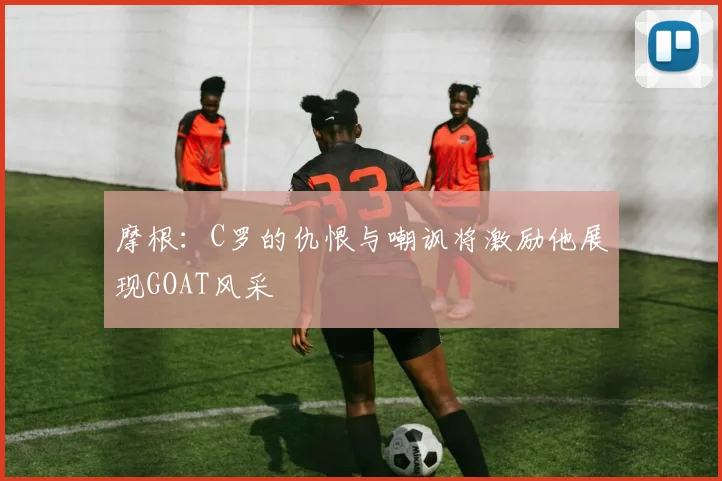 摩根：C罗的仇恨与嘲讽将激励他展现GOAT风采