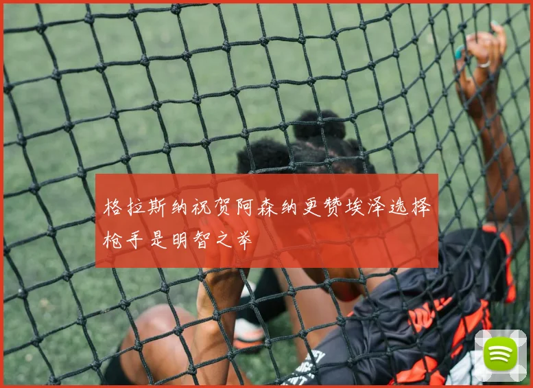 格拉斯纳祝贺阿森纳更赞埃泽选择枪手是明智之举