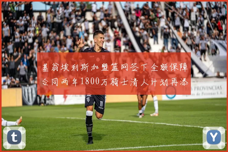 基翁埃利斯加盟篮网签下全额保障合同两年1800万骑士清人计划再添新动态