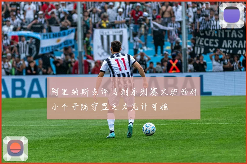 阿里纳斯点评马刺系列赛文班面对小个子防守显乏力无计可施